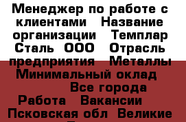 Менеджер по работе с клиентами › Название организации ­ Темплар Сталь, ООО › Отрасль предприятия ­ Металлы › Минимальный оклад ­ 80 000 - Все города Работа » Вакансии   . Псковская обл.,Великие Луки г.